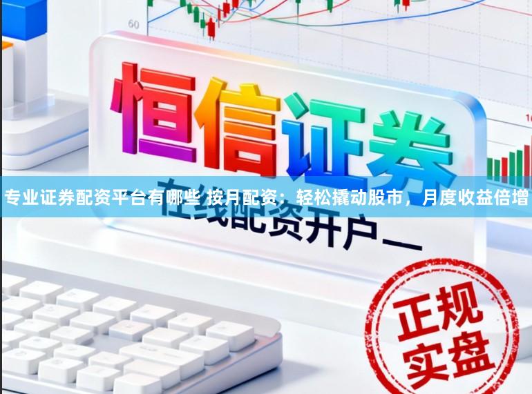 专业证券配资平台有哪些 按月配资：轻松撬动股市，月度收益倍增