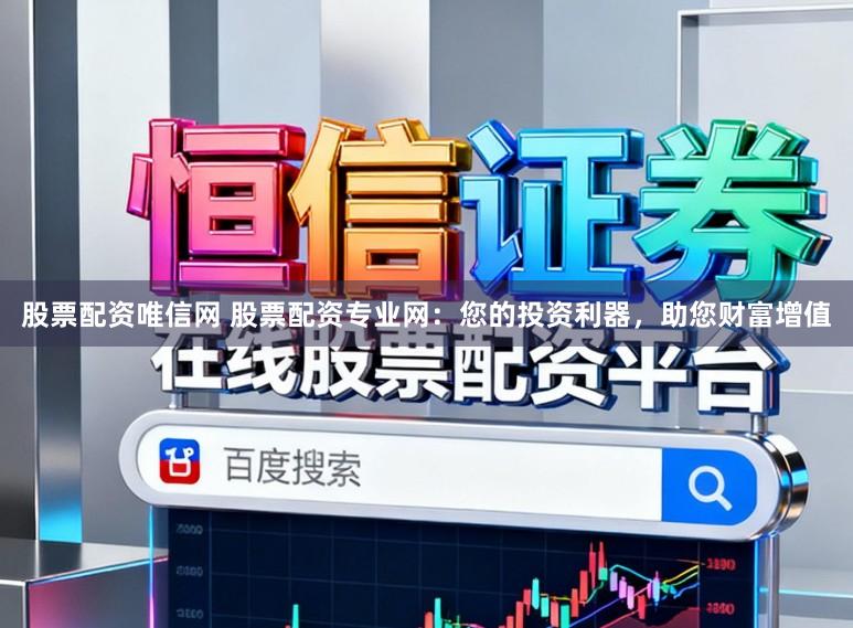 股票配资唯信网 股票配资专业网：您的投资利器，助您财富增值