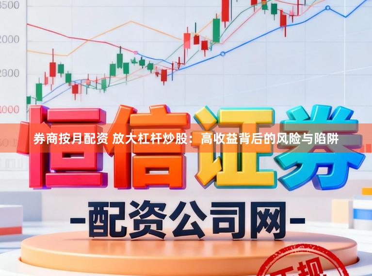券商按月配资 放大杠杆炒股：高收益背后的风险与陷阱