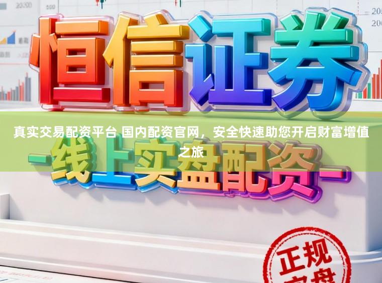 真实交易配资平台 国内配资官网，安全快速助您开启财富增值之旅