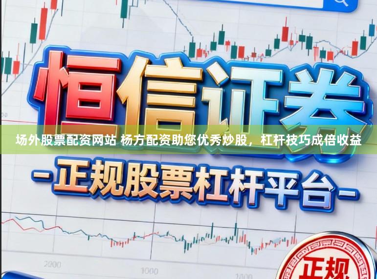 场外股票配资网站 杨方配资助您优秀炒股,杠杆技巧成倍收益