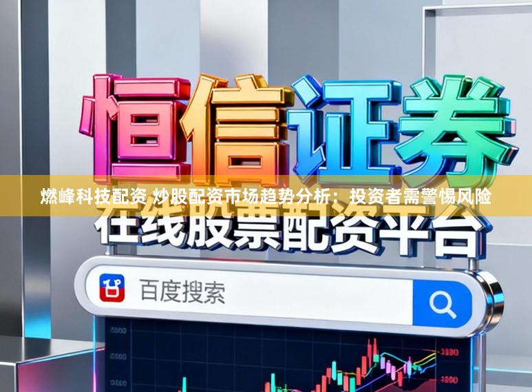 燃峰科技配资 炒股配资市场趋势分析:投资者需警惕风险