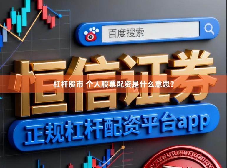 杠杆股市 个人股票配资是什么意思？