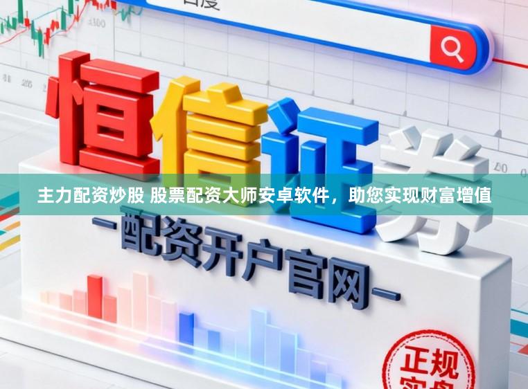 主力配资炒股 股票配资大师安卓软件，助您实现财富增值