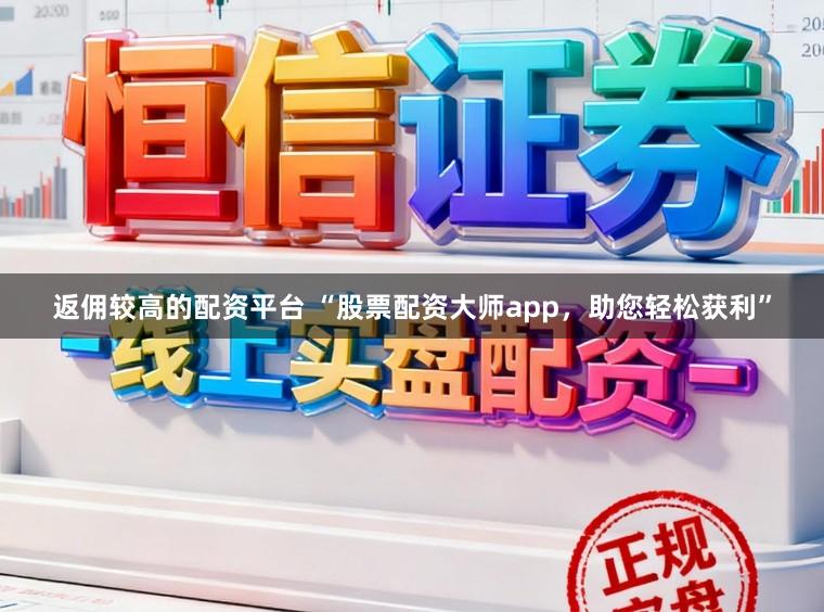 返佣较高的配资平台 “股票配资大师app，助您轻松获利”