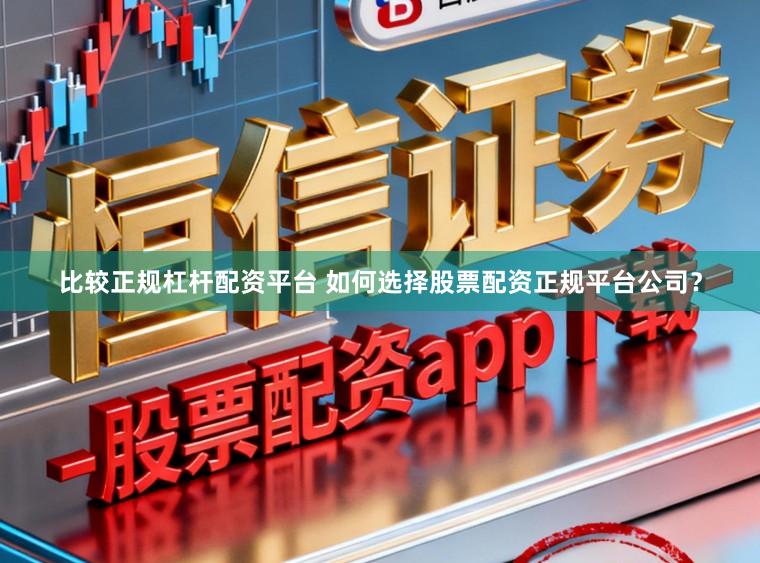 比较正规杠杆配资平台 如何选择股票配资正规平台公司?