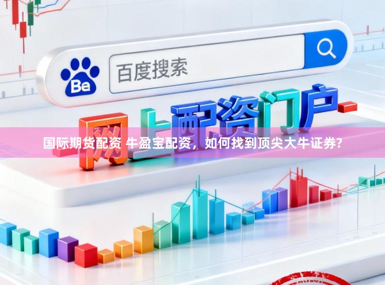 国际期货配资 牛盈宝配资，如何找到顶尖大牛证券?