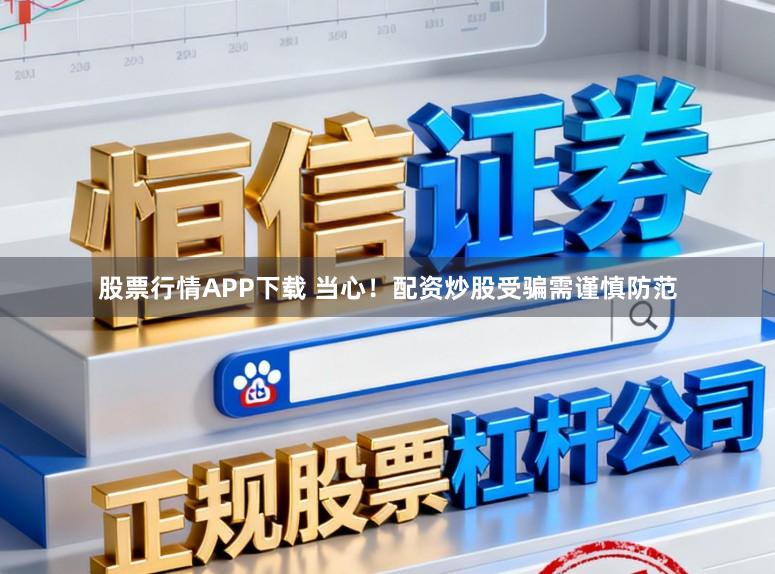 股票行情APP下载 当心！配资炒股受骗需谨慎防范