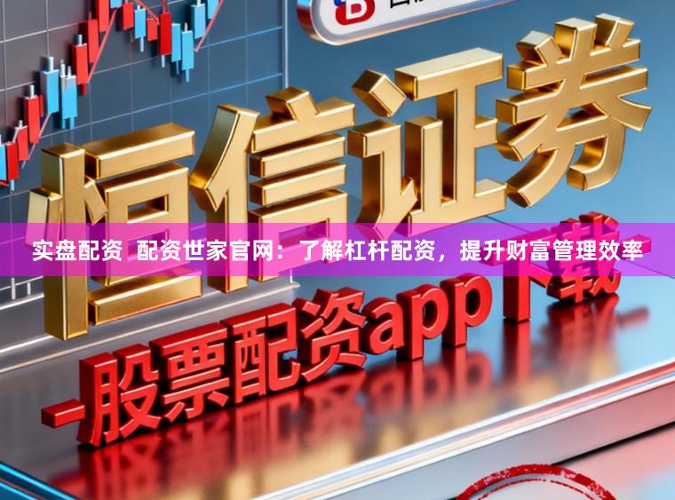 实盘配资  配资世家官网：了解杠杆配资，提升财富管理效率