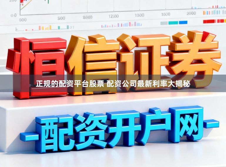 正规的配资平台股票 配资公司最新利率大揭秘