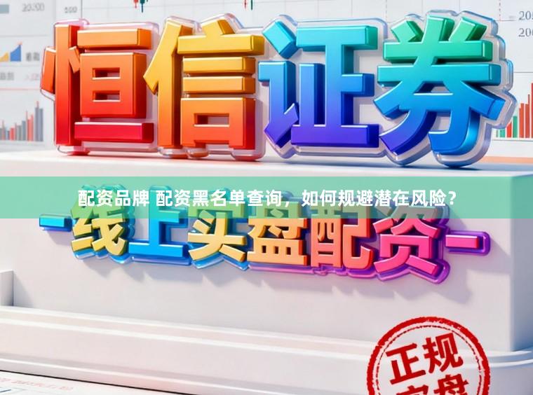 配资品牌 配资黑名单查询，如何规避潜在风险？