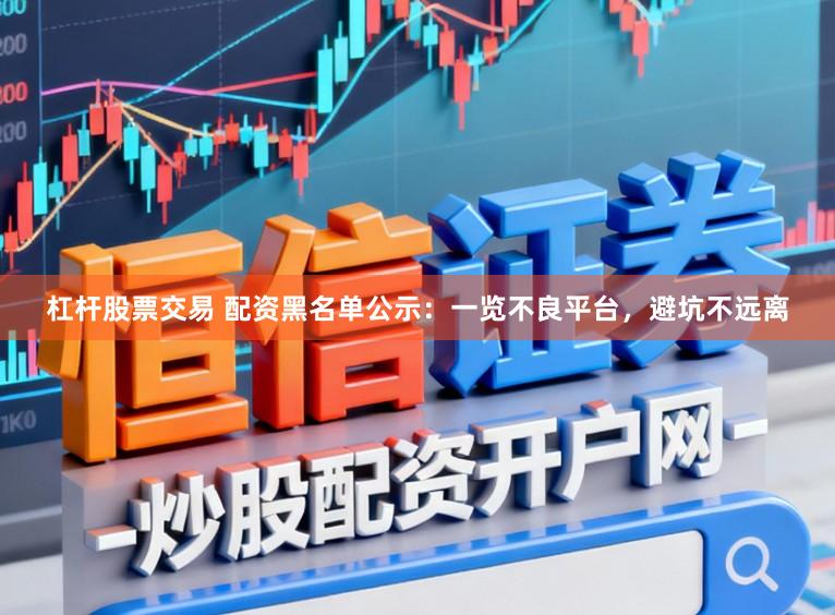 杠杆股票交易 配资黑名单公示：一览不良平台，避坑不远离