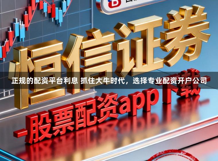 正规的配资平台利息 抓住大牛时代，选择专业配资开户公司