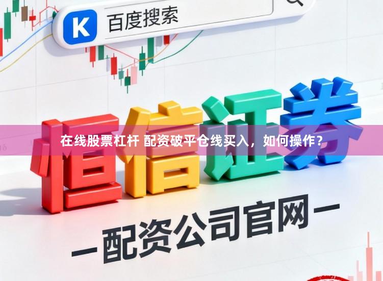 在线股票杠杆 配资破平仓线买入，如何操作？