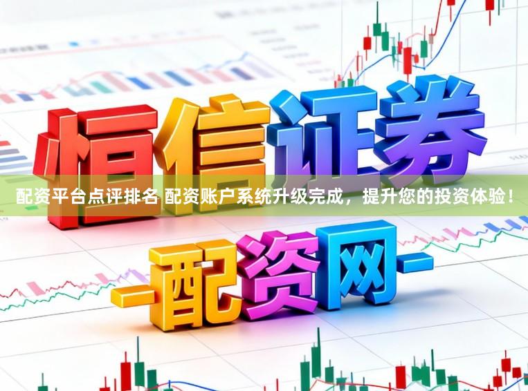 配资平台点评排名 配资账户系统升级完成，提升您的投资体验！