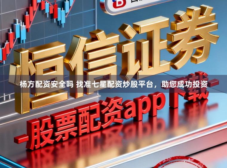 杨方配资安全吗 找准七星配资炒股平台，助您成功投资