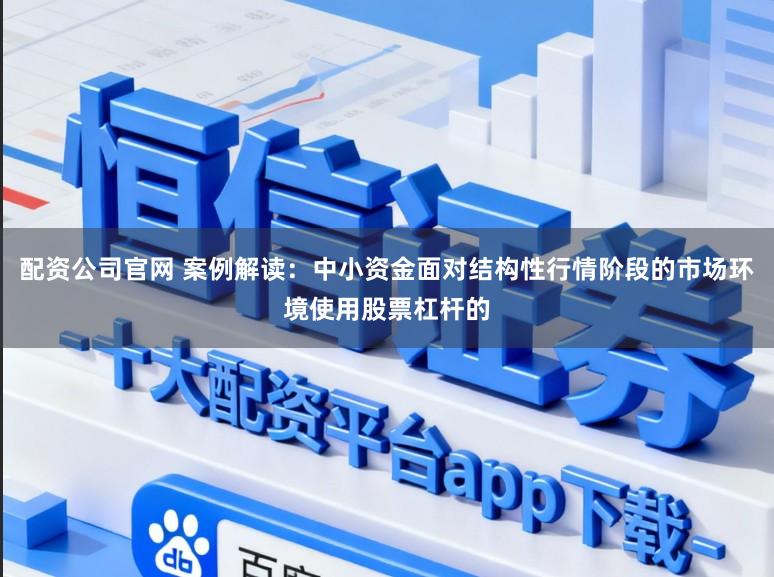 配资公司官网 案例解读：中小资金面对结构性行情阶段的市场环境使用股票杠杆的