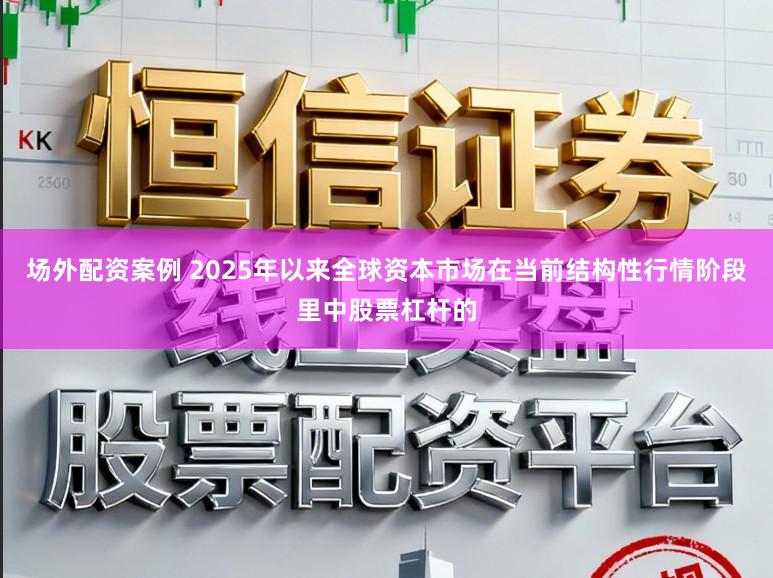 场外配资案例 2025年以来全球资本市场在当前结构性行情阶段里中股票杠杆的