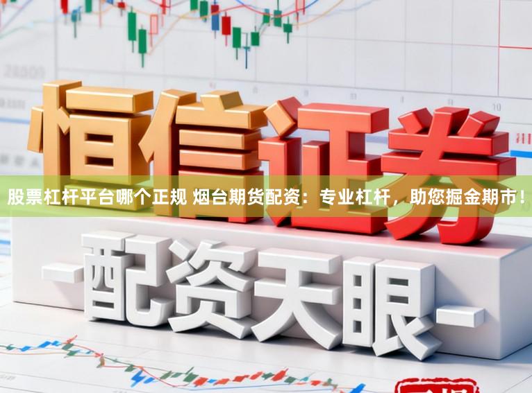 股票杠杆平台哪个正规 烟台期货配资：专业杠杆，助您掘金期市！