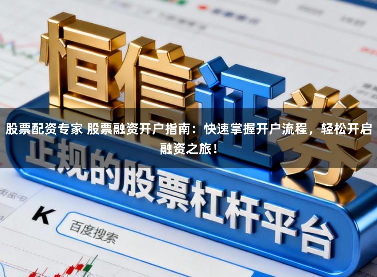 股票配资专家 股票融资开户指南：快速掌握开户流程，轻松开启融资之旅！