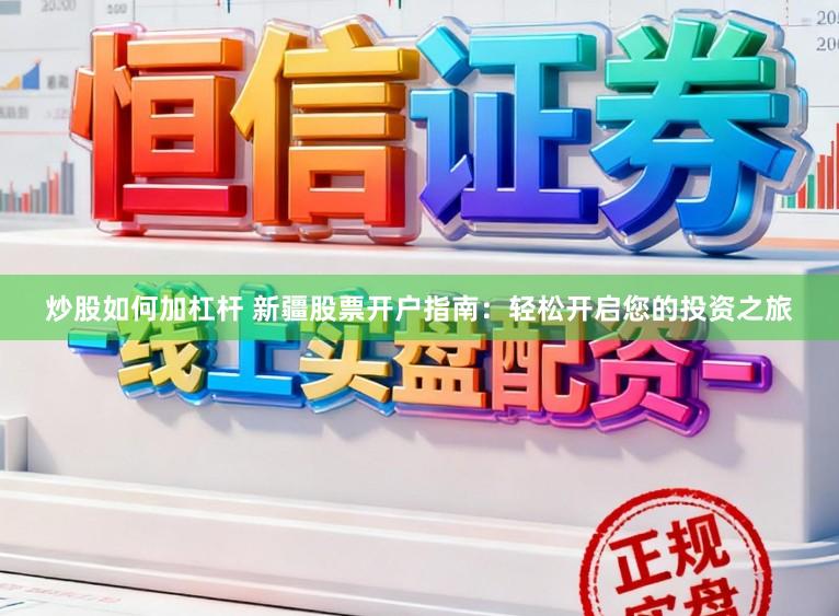 炒股如何加杠杆 新疆股票开户指南：轻松开启您的投资之旅