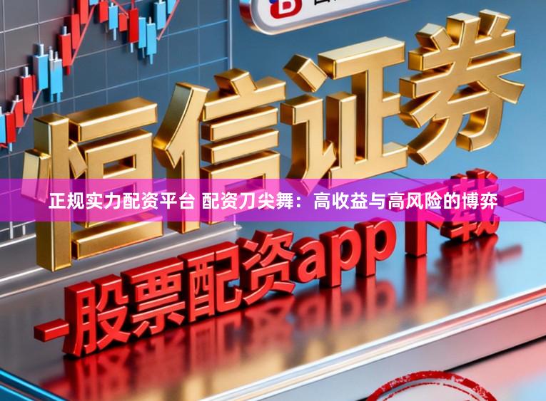 正规实力配资平台 配资刀尖舞：高收益与高风险的博弈