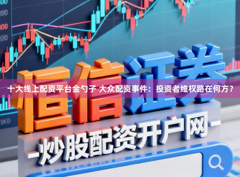 十大线上配资平台金勺子 大众配资事件:投资者维权路在何方?